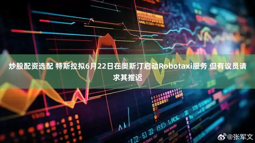 炒股配资选配 特斯拉拟6月22日在奥斯汀启动Robotaxi服务 但有议员请求其推迟