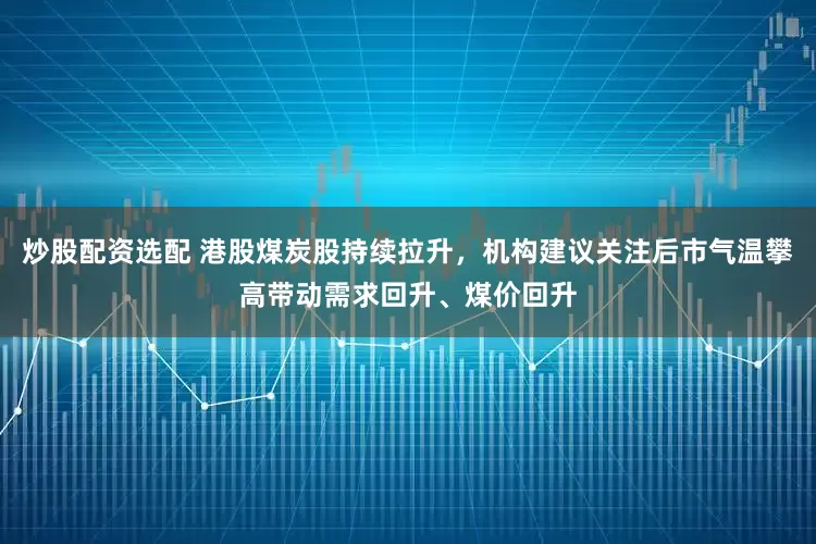炒股配资选配 港股煤炭股持续拉升，机构建议关注后市气温攀高带动需求回升、煤价回升
