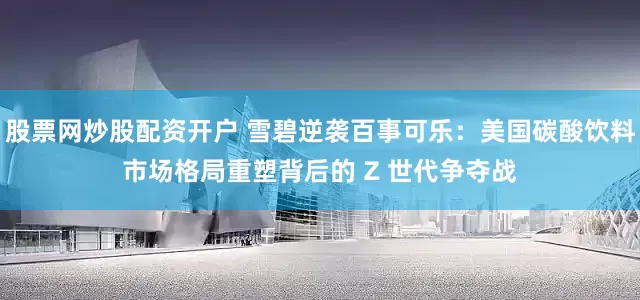 股票网炒股配资开户 雪碧逆袭百事可乐：美国碳酸饮料市场格局重塑背后的 Z 世代争夺战