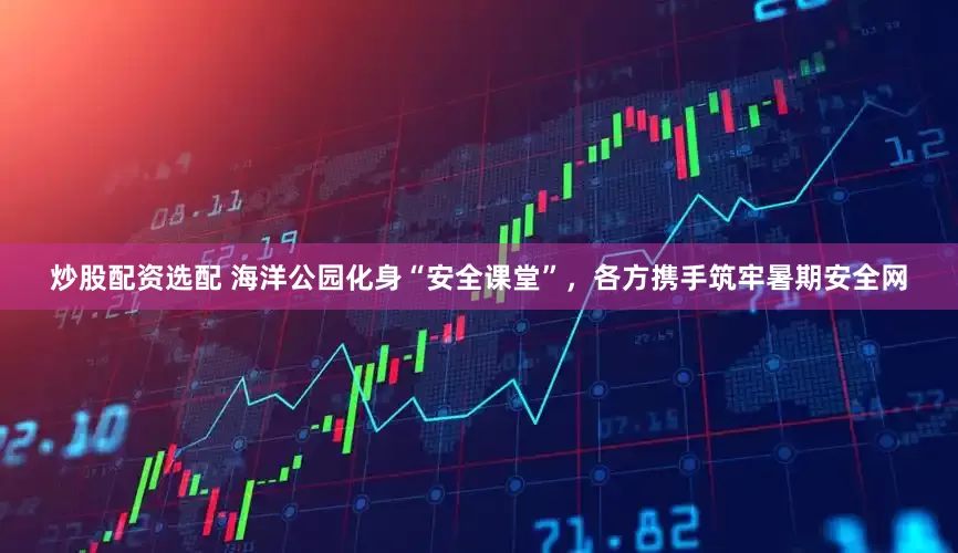 炒股配资选配 海洋公园化身“安全课堂”，各方携手筑牢暑期安全网