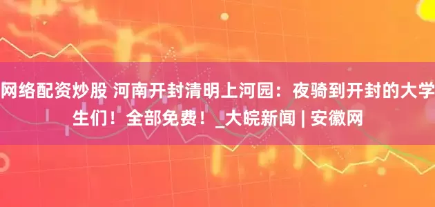 网络配资炒股 河南开封清明上河园：夜骑到开封的大学生们！全部免费！_大皖新闻 | 安徽网