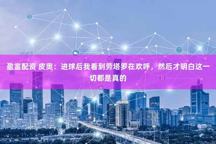 盈富配资 皮奥：进球后我看到劳塔罗在欢呼，然后才明白这一切都是真的