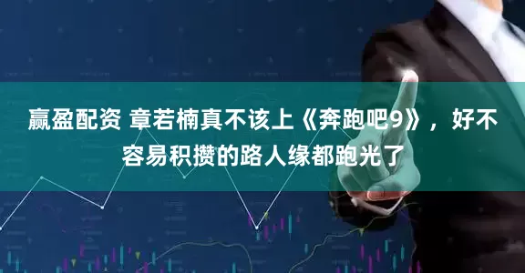 赢盈配资 章若楠真不该上《奔跑吧9》，好不容易积攒的路人缘都跑光了