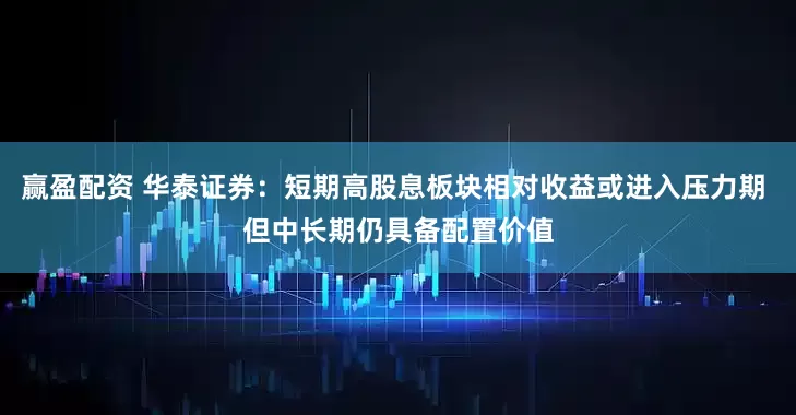 赢盈配资 华泰证券：短期高股息板块相对收益或进入压力期 但中长期仍具备配置价值