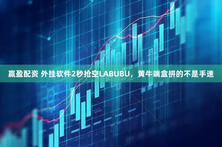 赢盈配资 外挂软件2秒抢空LABUBU，黄牛端盒拼的不是手速