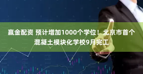 赢金配资 预计增加1000个学位！北京市首个混凝土模块化学校9月完工