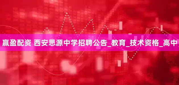 赢盈配资 西安思源中学招聘公告_教育_技术资格_高中
