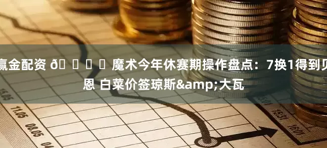 赢金配资 👍️魔术今年休赛期操作盘点：7换1得到贝恩 白菜价签琼斯&大瓦