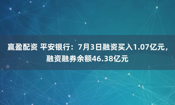 赢盈配资 平安银行：7月3日融资买入1.07亿元，融资融券余额46.38亿元