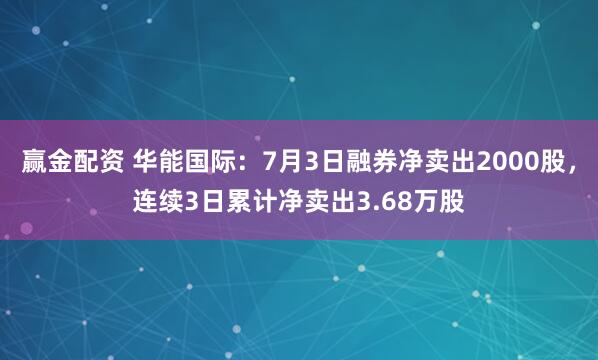 赢金配资 华能国际：7月3日融券净卖出2000股，连续3日累计净卖出3.68万股