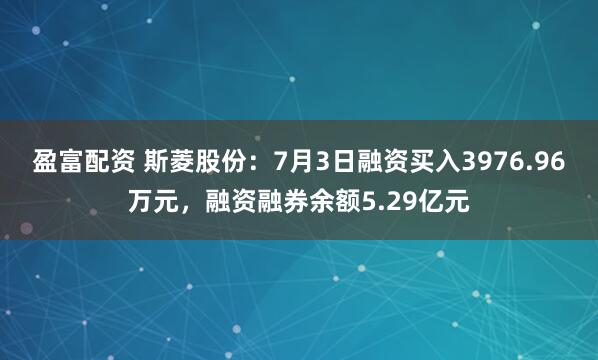 盈富配资 斯菱股份：7月3日融资买入3976.96万元，融资融券余额5.29亿元