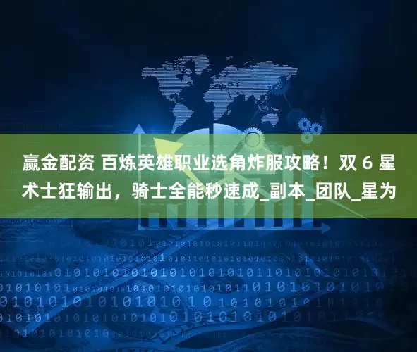 赢金配资 百炼英雄职业选角炸服攻略！双 6 星术士狂输出，骑士全能秒速成_副本_团队_星为