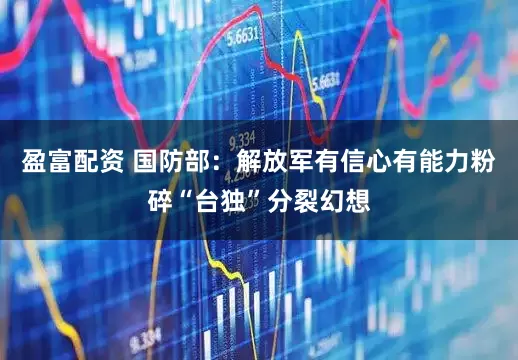 盈富配资 国防部：解放军有信心有能力粉碎“台独”分裂幻想
