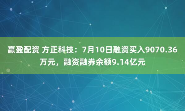 赢盈配资 方正科技：7月10日融资买入9070.36万元，融资融券余额9.14亿元