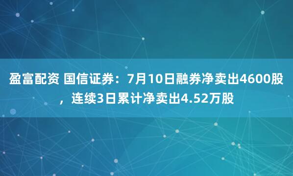 盈富配资 国信证券：7月10日融券净卖出4600股，连续3日累计净卖出4.52万股