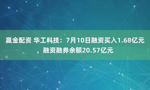 赢金配资 华工科技：7月10日融资买入1.68亿元，融资融券余额20.57亿元