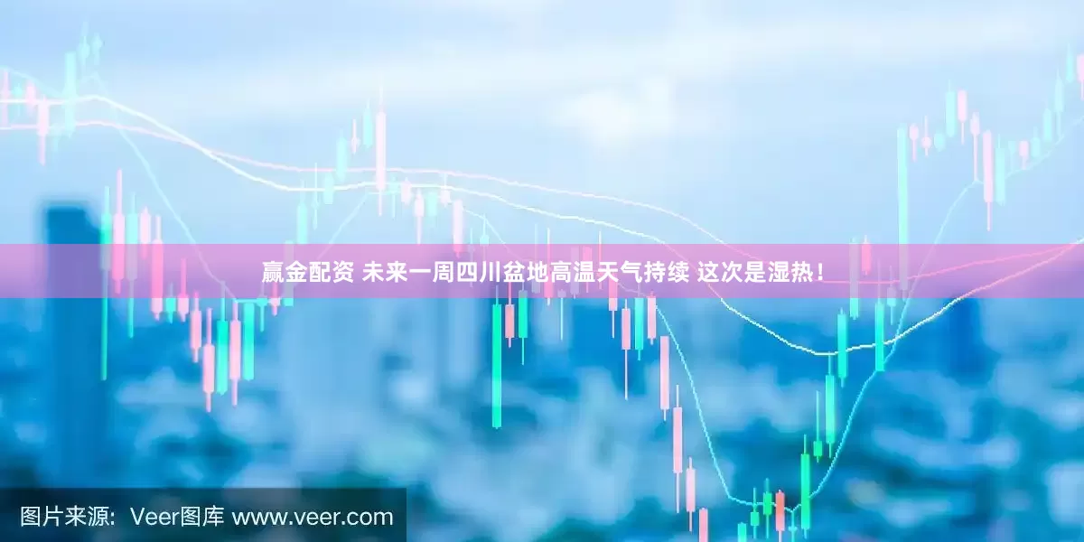 赢金配资 未来一周四川盆地高温天气持续 这次是湿热！