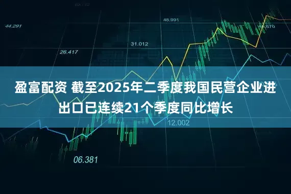 盈富配资 截至2025年二季度我国民营企业进出口已连续21个季度同比增长