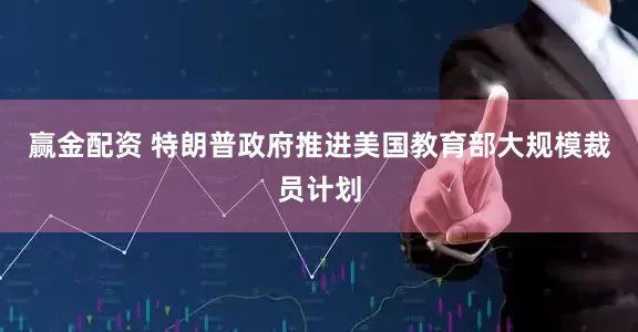 赢金配资 特朗普政府推进美国教育部大规模裁员计划