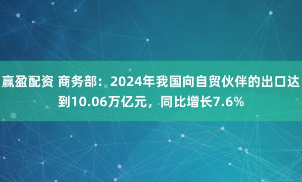赢盈配资 商务部：2024年我国向自贸伙伴的出口达到10.06万亿元，同比增长7.6%