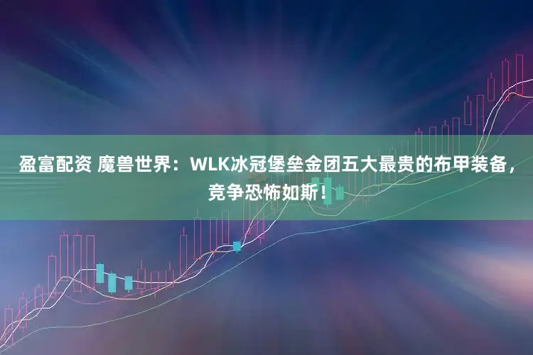 盈富配资 魔兽世界：WLK冰冠堡垒金团五大最贵的布甲装备，竞争恐怖如斯！