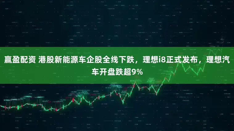 赢盈配资 港股新能源车企股全线下跌,理想i8正式发布,理想汽车开盘跌超9%