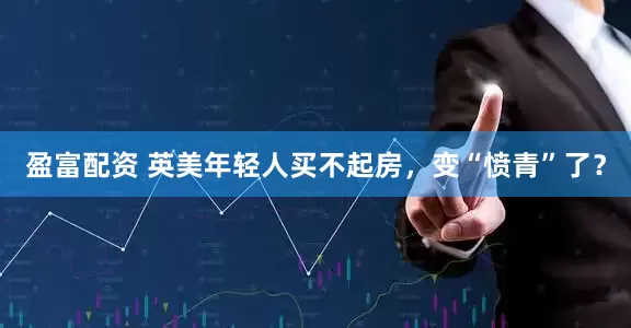 盈富配资 英美年轻人买不起房，变“愤青”了？