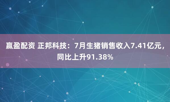 赢盈配资 正邦科技：7月生猪销售收入7.41亿元，同比上升91.38%