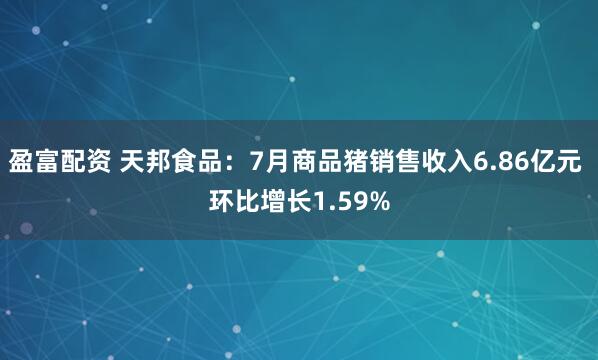 盈富配资 天邦食品：7月商品猪销售收入6.86亿元 环比增长1.59%