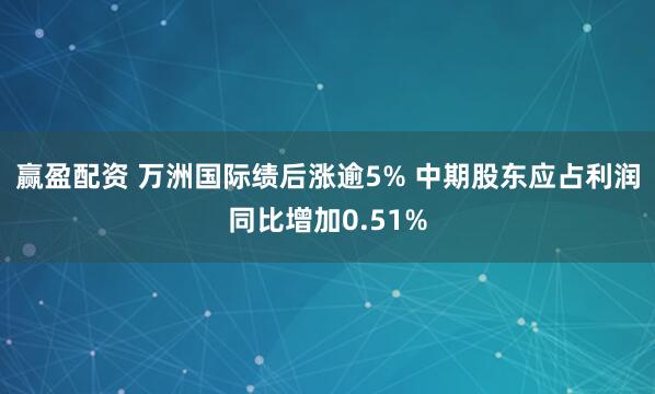 赢盈配资 万洲国际绩后涨逾5% 中期股东应占利润同比增加0.51%