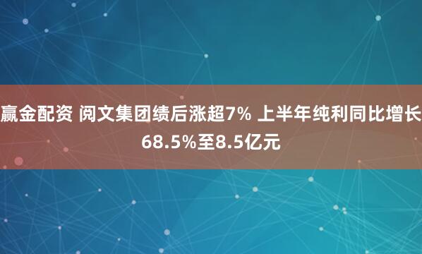 赢金配资 阅文集团绩后涨超7% 上半年纯利同比增长68.5%至8.5亿元
