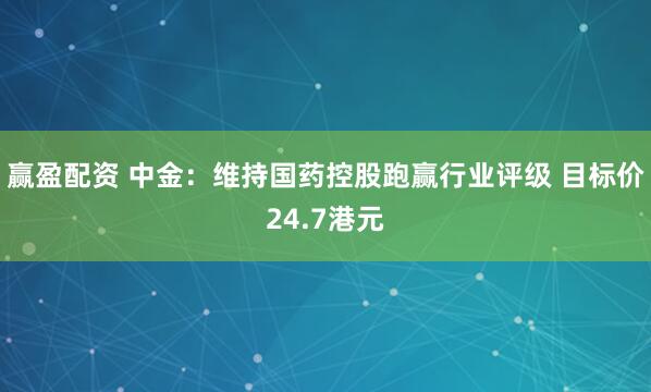 赢盈配资 中金：维持国药控股跑赢行业评级 目标价24.7港元