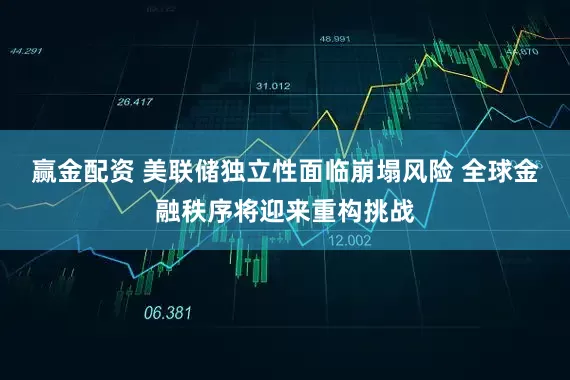赢金配资 美联储独立性面临崩塌风险 全球金融秩序将迎来重构挑战