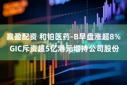 赢盈配资 和铂医药-B早盘涨超8% GIC斥资超5亿港元增持公司股份