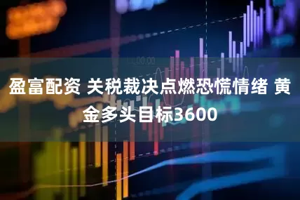 盈富配资 关税裁决点燃恐慌情绪 黄金多头目标3600