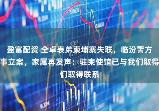 盈富配资 仝卓表弟柬埔寨失联，临汾警方已刑事立案，家属再发声：驻柬使馆已与我们取得联系