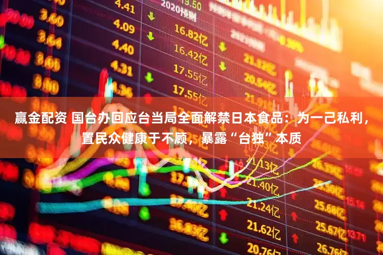 赢金配资 国台办回应台当局全面解禁日本食品：为一己私利，置民众健康于不顾，暴露“台独”本质