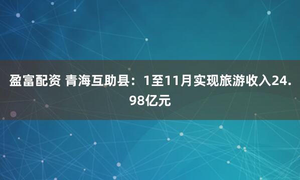 盈富配资 青海互助县：1至11月实现旅游收入24.98亿元