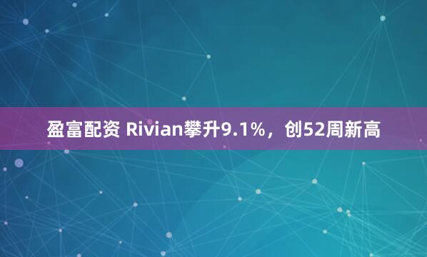 盈富配资 Rivian攀升9.1%，创52周新高