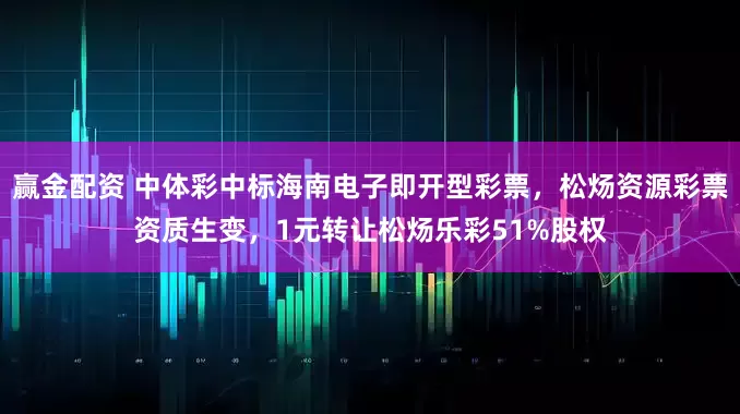 赢金配资 中体彩中标海南电子即开型彩票，松炀资源彩票资质生变，1元转让松炀乐彩51%股权
