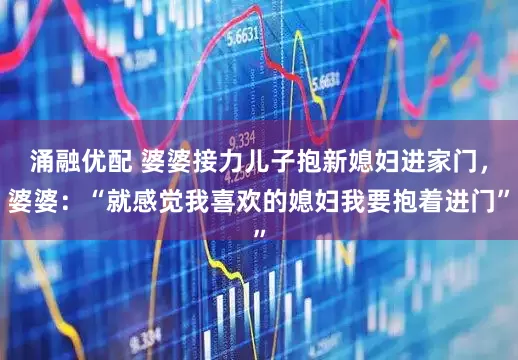 涌融优配 婆婆接力儿子抱新媳妇进家门，婆婆：“就感觉我喜欢的媳妇我要抱着进门”