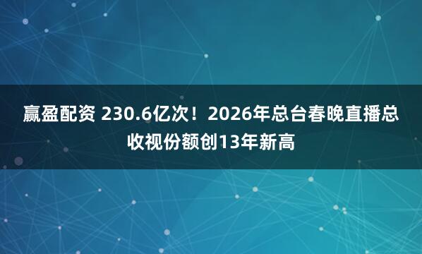 赢盈配资 230.6亿次！2026年总台春晚直播总收视份额创13年新高