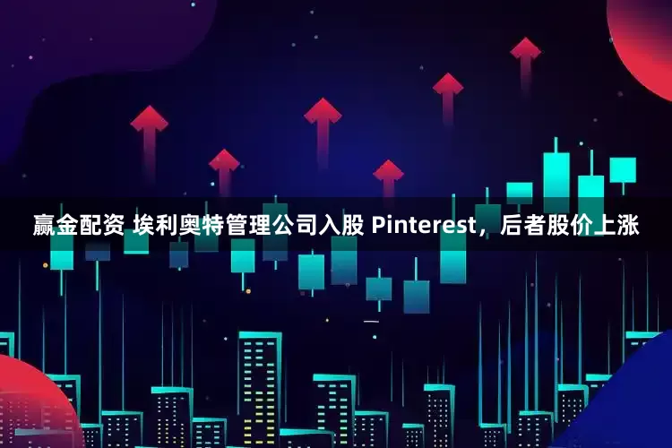 赢金配资 埃利奥特管理公司入股 Pinterest，后者股价上涨
