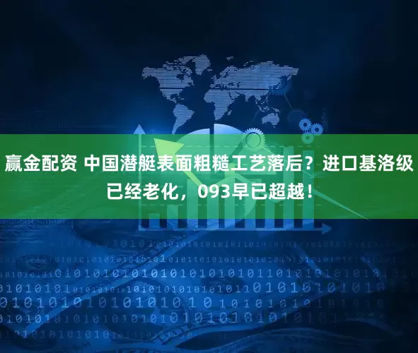赢金配资 中国潜艇表面粗糙工艺落后？进口基洛级已经老化，093早已超越！
