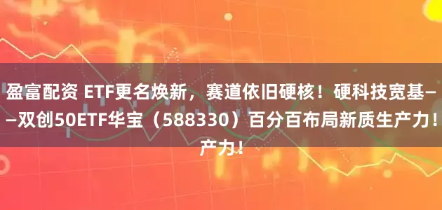 盈富配资 ETF更名焕新，赛道依旧硬核！硬科技宽基——双创50ETF华宝（588330）百分百布局新质生产力！