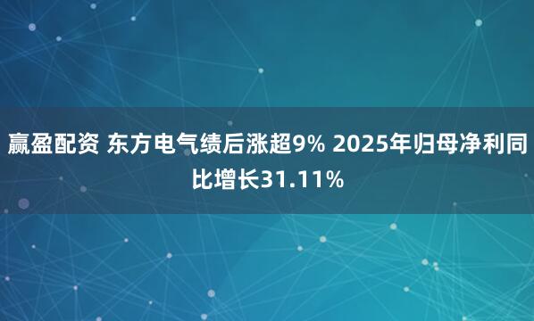 赢盈配资 东方电气绩后涨超9% 2025年归母净利同比增长31.11%
