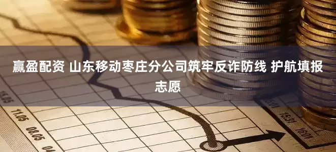 赢盈配资 山东移动枣庄分公司筑牢反诈防线 护航填报志愿