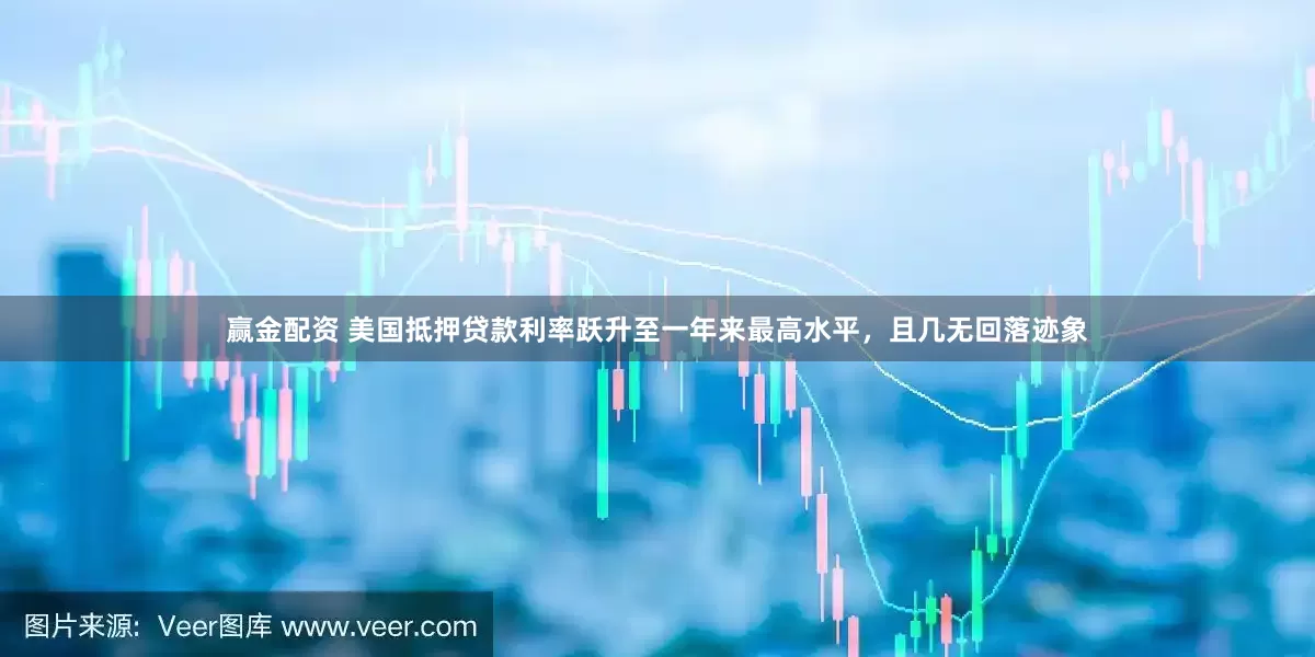 赢金配资 美国抵押贷款利率跃升至一年来最高水平,且几无回落迹象